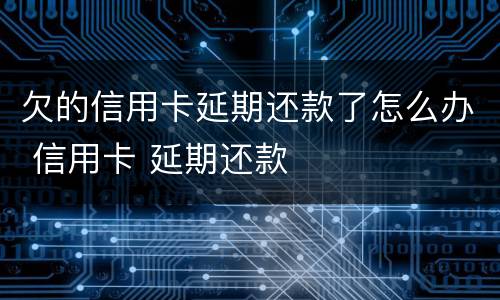 欠的信用卡延期还款了怎么办 信用卡 延期还款