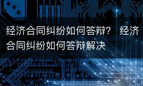 经济合同纠纷如何答辩？ 经济合同纠纷如何答辩解决