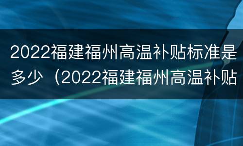 2022福建福州高温补贴标准是多少（2022福建福州高温补贴标准是多少呢）