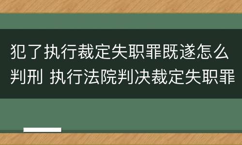 犯了执行裁定失职罪既遂怎么判刑 执行法院判决裁定失职罪