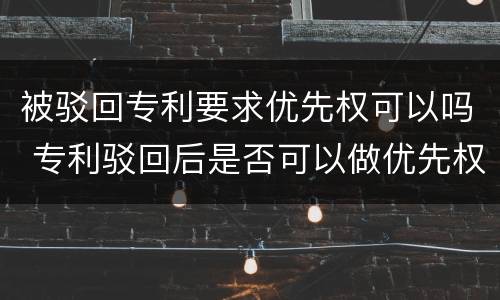 被驳回专利要求优先权可以吗 专利驳回后是否可以做优先权