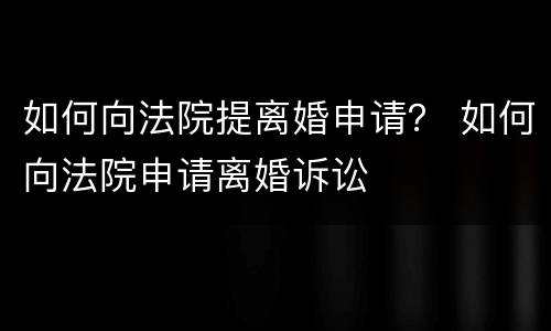 如何向法院提离婚申请？ 如何向法院申请离婚诉讼