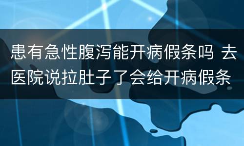 患有急性腹泻能开病假条吗 去医院说拉肚子了会给开病假条吗