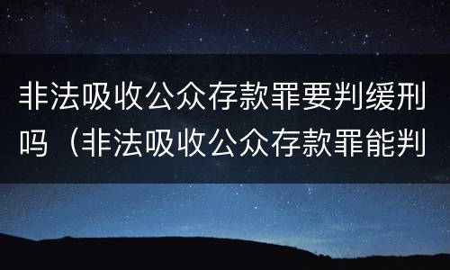 非法吸收公众存款罪要判缓刑吗（非法吸收公众存款罪能判缓刑吗）
