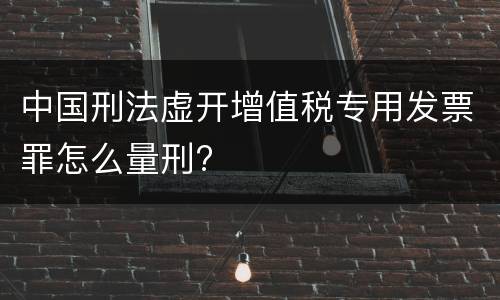 中国刑法虚开增值税专用发票罪怎么量刑?