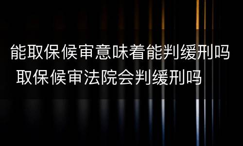 能取保候审意味着能判缓刑吗 取保候审法院会判缓刑吗