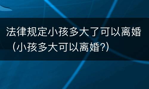 法律规定小孩多大了可以离婚（小孩多大可以离婚?）