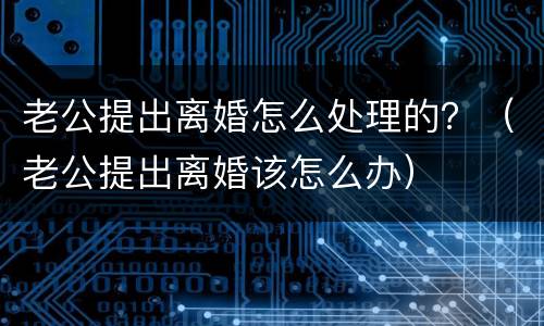 老公提出离婚怎么处理的？（老公提出离婚该怎么办）