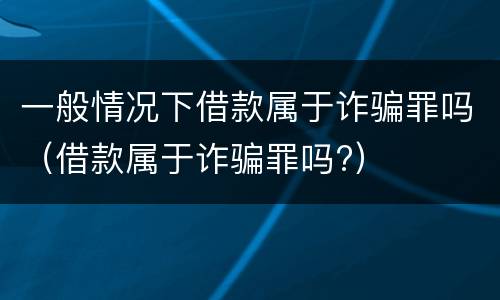 一般情况下借款属于诈骗罪吗（借款属于诈骗罪吗?）