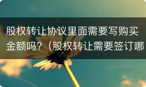股权转让协议里面需要写购买金额吗?（股权转让需要签订哪些协议）