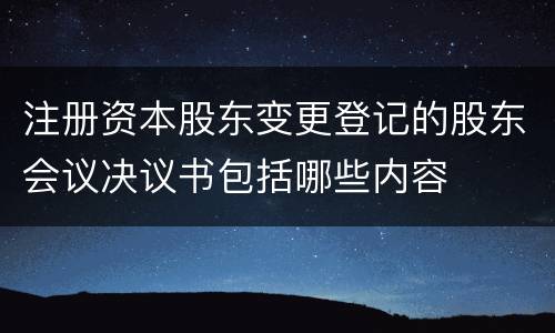 注册资本股东变更登记的股东会议决议书包括哪些内容