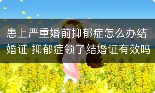患上严重婚前抑郁症怎么办结婚证 抑郁症领了结婚证有效吗