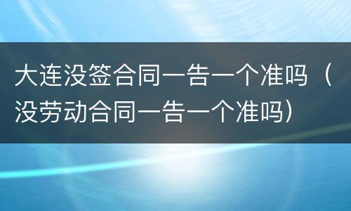 大连没签合同一告一个准吗（没劳动合同一告一个准吗）