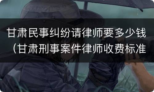 甘肃民事纠纷请律师要多少钱（甘肃刑事案件律师收费标准）