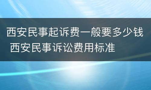 西安民事起诉费一般要多少钱 西安民事诉讼费用标准