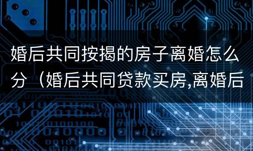 婚后共同按揭的房子离婚怎么分（婚后共同贷款买房,离婚后如何处理?）