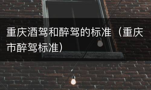 重庆酒驾和醉驾的标准（重庆市醉驾标准）
