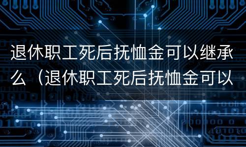 退休职工死后抚恤金可以继承么（退休职工死后抚恤金可以继承么吗）