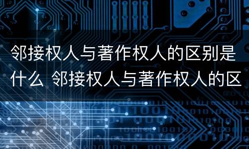 邻接权人与著作权人的区别是什么 邻接权人与著作权人的区别是什么意思