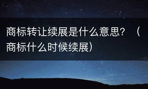 商标转让续展是什么意思？（商标什么时候续展）
