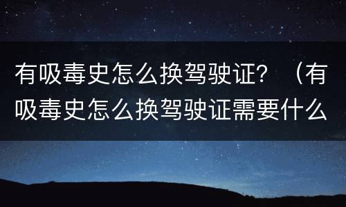 有吸毒史怎么换驾驶证？（有吸毒史怎么换驾驶证需要什么材料）