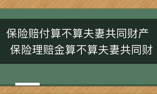保险赔付算不算夫妻共同财产 保险理赔金算不算夫妻共同财产