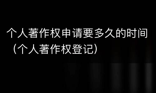 个人著作权申请要多久的时间（个人著作权登记）