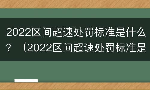 2022区间超速处罚标准是什么？（2022区间超速处罚标准是什么样的）