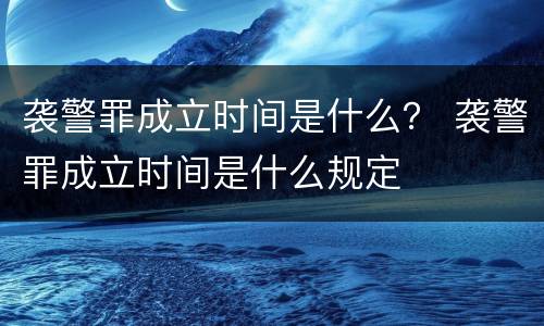袭警罪成立时间是什么？ 袭警罪成立时间是什么规定