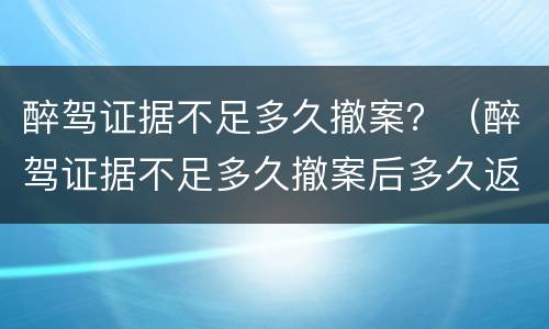 醉驾证据不足多久撤案？（醉驾证据不足多久撤案后多久返还驾照）