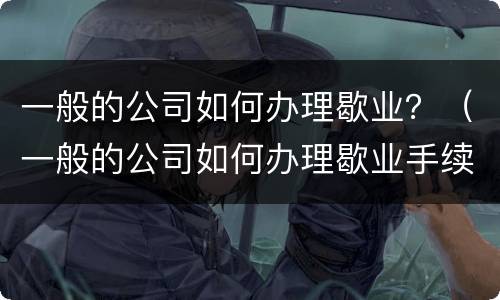 一般的公司如何办理歇业？（一般的公司如何办理歇业手续）