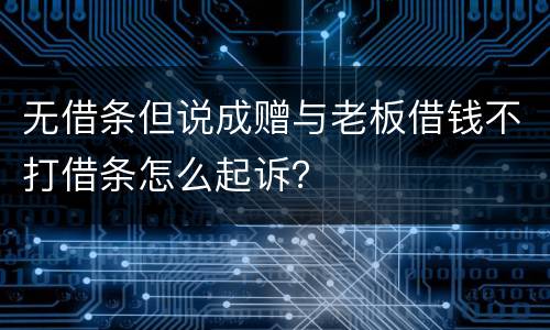无借条但说成赠与老板借钱不打借条怎么起诉？