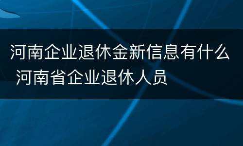 河南企业退休金新信息有什么 河南省企业退休人员
