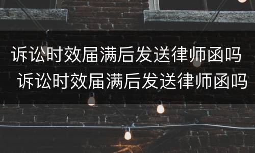 诉讼时效届满后发送律师函吗 诉讼时效届满后发送律师函吗怎么写
