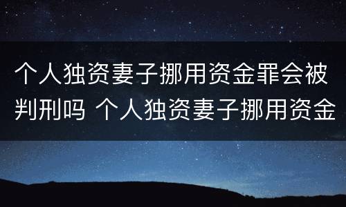 个人独资妻子挪用资金罪会被判刑吗 个人独资妻子挪用资金罪会被判刑吗多少年