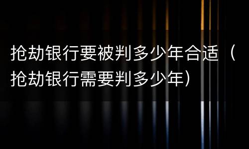 抢劫银行要被判多少年合适（抢劫银行需要判多少年）