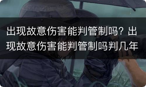 出现故意伤害能判管制吗? 出现故意伤害能判管制吗判几年