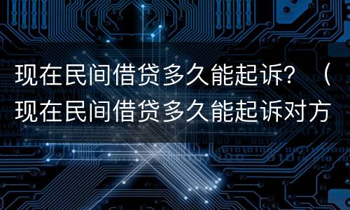 现在民间借贷多久能起诉？（现在民间借贷多久能起诉对方）
