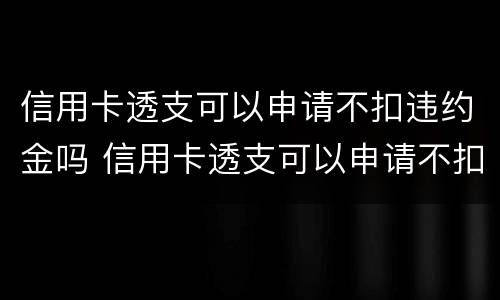 信用卡透支可以申请不扣违约金吗 信用卡透支可以申请不扣违约金吗