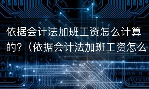 依据会计法加班工资怎么计算的?（依据会计法加班工资怎么计算的呢）