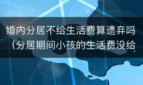 婚内分居不给生活费算遗弃吗（分居期间小孩的生活费没给,算不算遗弃）
