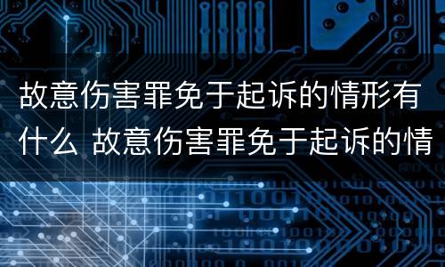 故意伤害罪免于起诉的情形有什么 故意伤害罪免于起诉的情形有什么影响
