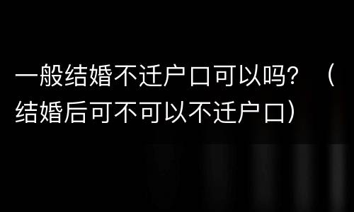 一般结婚不迁户口可以吗？（结婚后可不可以不迁户口）
