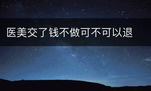 医美交了钱不做可不可以退