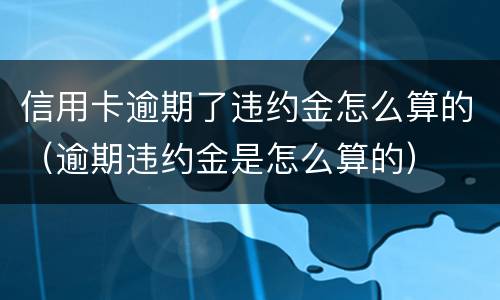 信用卡逾期了违约金怎么算的（逾期违约金是怎么算的）