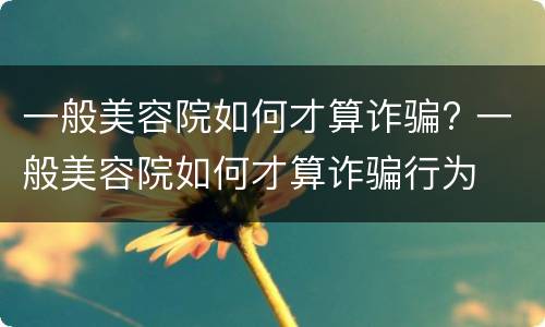 一般美容院如何才算诈骗? 一般美容院如何才算诈骗行为