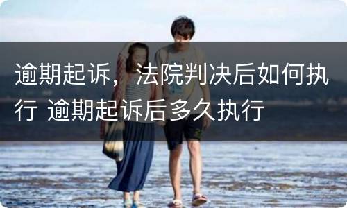 逾期起诉，法院判决后如何执行 逾期起诉后多久执行