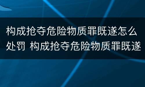 构成抢夺危险物质罪既遂怎么处罚 构成抢夺危险物质罪既遂怎么处罚的
