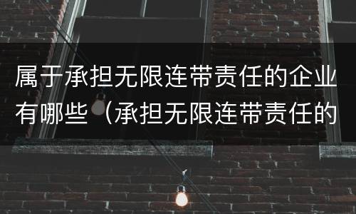 属于承担无限连带责任的企业有哪些（承担无限连带责任的企业类型是?）