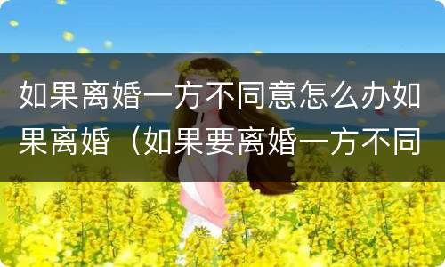 如果离婚一方不同意怎么办如果离婚（如果要离婚一方不同意怎么办）